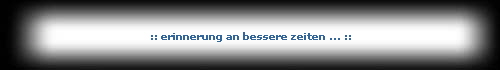 :: erinnerung an bessere zeiten ... ::
